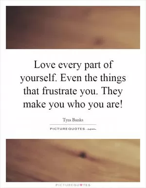 Love every part of yourself. Even the things that frustrate you. They make you who you are! Picture Quote #1