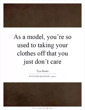 As a model, you’re so used to taking your clothes off that you just don’t care Picture Quote #1