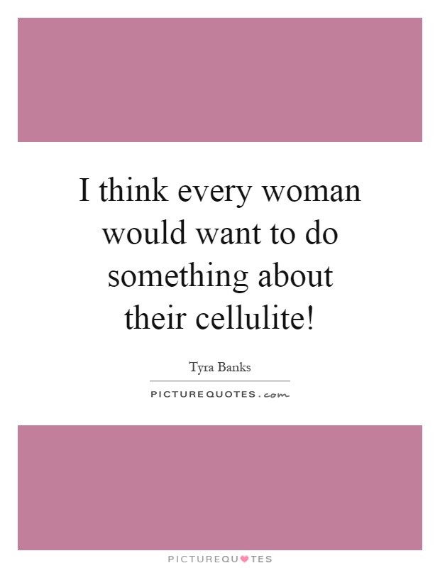 I think every woman would want to do something about their cellulite! Picture Quote #1