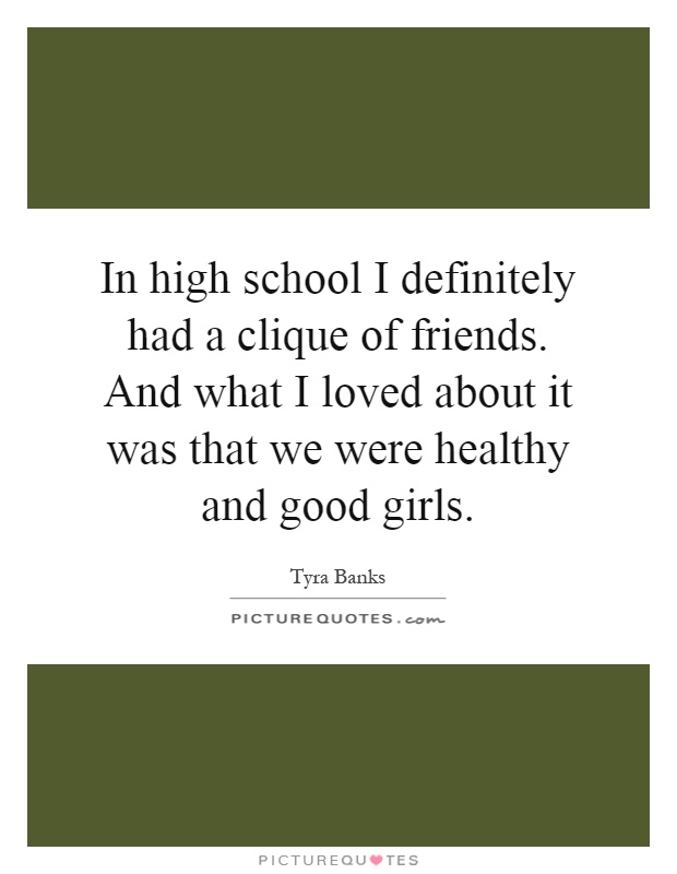 In high school I definitely had a clique of friends. And what I loved about it was that we were healthy and good girls Picture Quote #1
