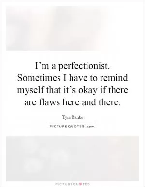 I’m a perfectionist. Sometimes I have to remind myself that it’s okay if there are flaws here and there Picture Quote #1