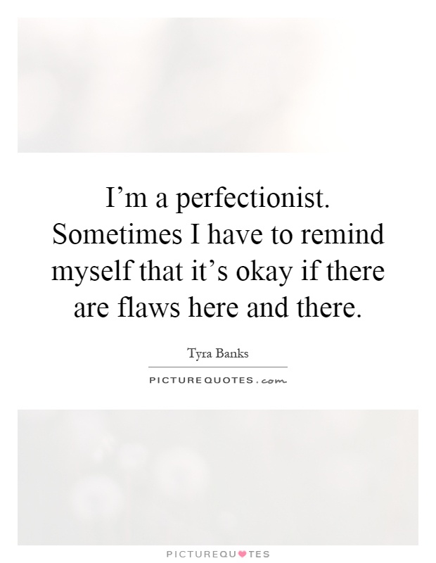 I'm a perfectionist. Sometimes I have to remind myself that it's okay if there are flaws here and there Picture Quote #1