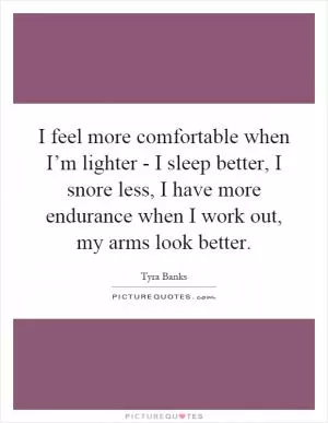 I feel more comfortable when I’m lighter - I sleep better, I snore less, I have more endurance when I work out, my arms look better Picture Quote #1
