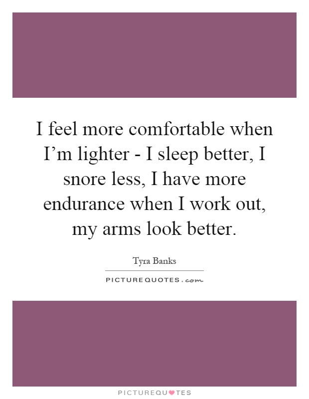 I feel more comfortable when I'm lighter - I sleep better, I snore less, I have more endurance when I work out, my arms look better Picture Quote #1