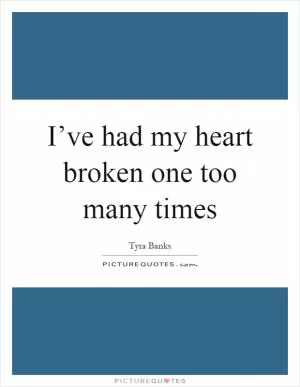 I’ve had my heart broken one too many times Picture Quote #1