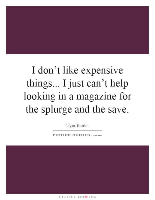 I don't like expensive things... I just can't help looking in a magazine for the splurge and the save Picture Quote #1