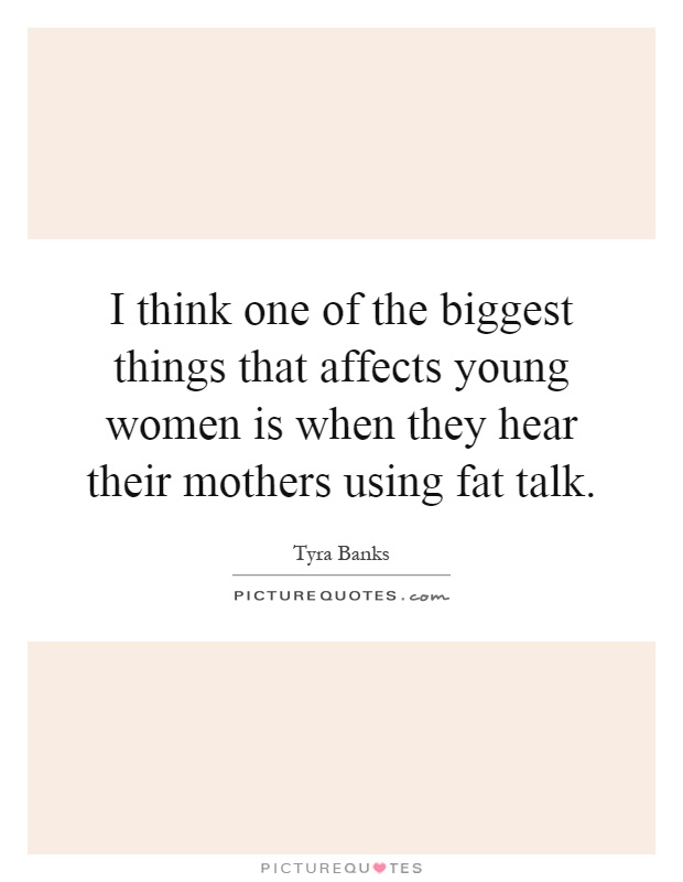 I think one of the biggest things that affects young women is when they hear their mothers using fat talk Picture Quote #1