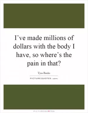I’ve made millions of dollars with the body I have, so where’s the pain in that? Picture Quote #1