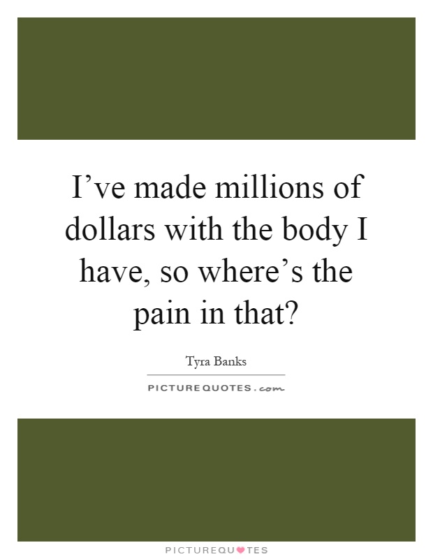 I've made millions of dollars with the body I have, so where's the pain in that? Picture Quote #1