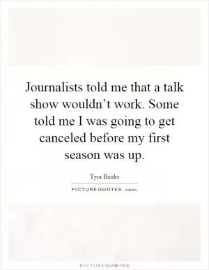 Journalists told me that a talk show wouldn’t work. Some told me I was going to get canceled before my first season was up Picture Quote #1