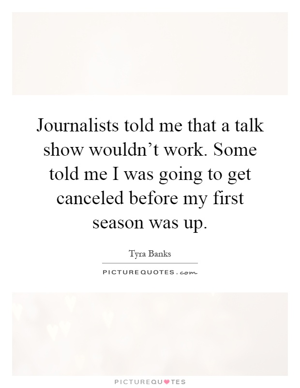 Journalists told me that a talk show wouldn't work. Some told me I was going to get canceled before my first season was up Picture Quote #1