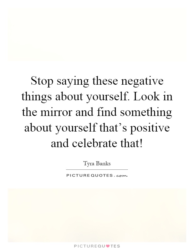 Stop saying these negative things about yourself. Look in the mirror and find something about yourself that's positive and celebrate that! Picture Quote #1
