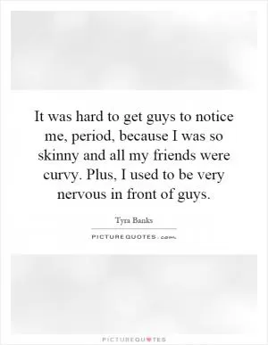 It was hard to get guys to notice me, period, because I was so skinny and all my friends were curvy. Plus, I used to be very nervous in front of guys Picture Quote #1