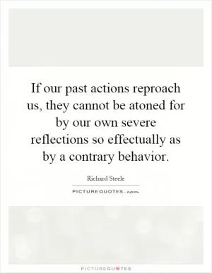 If our past actions reproach us, they cannot be atoned for by our own severe reflections so effectually as by a contrary behavior Picture Quote #1