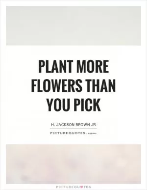 Plant more flowers than you pick Picture Quote #1