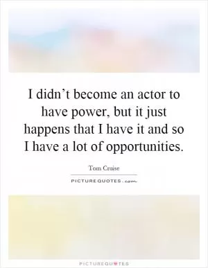 I didn’t become an actor to have power, but it just happens that I have it and so I have a lot of opportunities Picture Quote #1