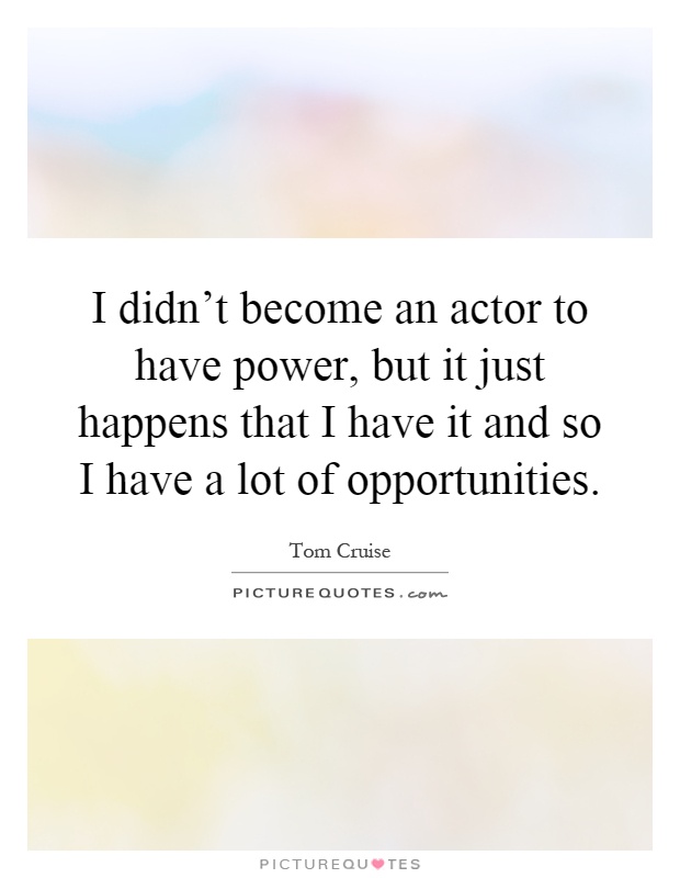 I didn't become an actor to have power, but it just happens that I have it and so I have a lot of opportunities Picture Quote #1