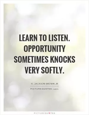Learn to listen. Opportunity sometimes knocks very softly Picture Quote #1