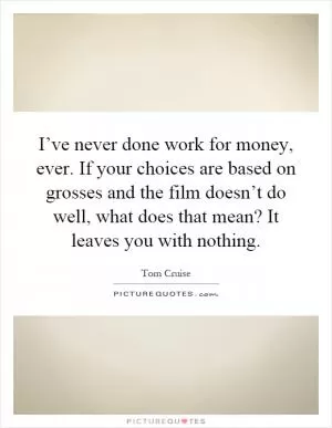 I’ve never done work for money, ever. If your choices are based on grosses and the film doesn’t do well, what does that mean? It leaves you with nothing Picture Quote #1