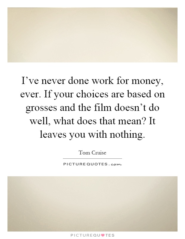 I've never done work for money, ever. If your choices are based on grosses and the film doesn't do well, what does that mean? It leaves you with nothing Picture Quote #1