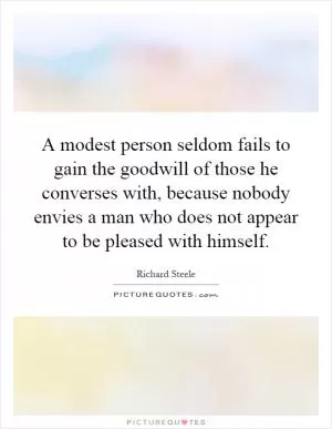A modest person seldom fails to gain the goodwill of those he converses with, because nobody envies a man who does not appear to be pleased with himself Picture Quote #1
