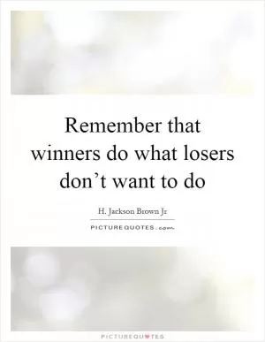 Remember that winners do what losers don’t want to do Picture Quote #1