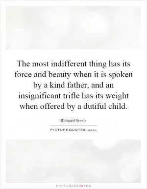 The most indifferent thing has its force and beauty when it is spoken by a kind father, and an insignificant trifle has its weight when offered by a dutiful child Picture Quote #1