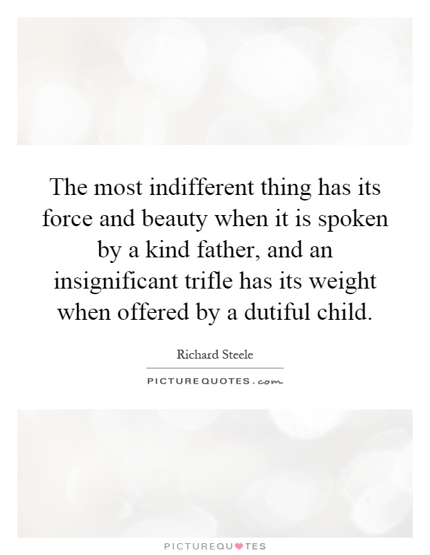 The most indifferent thing has its force and beauty when it is spoken by a kind father, and an insignificant trifle has its weight when offered by a dutiful child Picture Quote #1