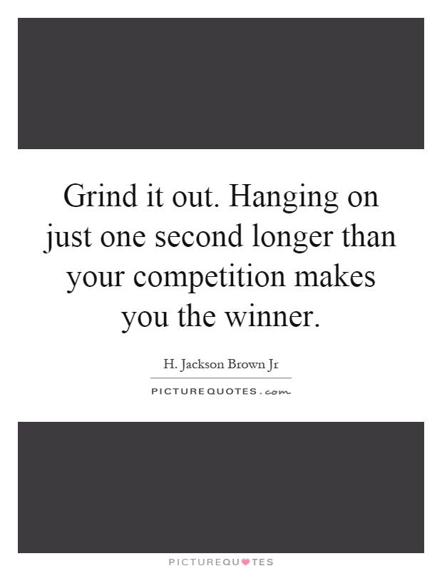 Grind it out. Hanging on just one second longer than your competition makes you the winner Picture Quote #1