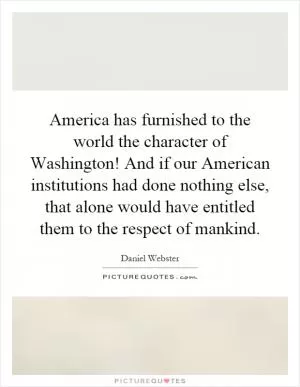 America has furnished to the world the character of Washington! And if our American institutions had done nothing else, that alone would have entitled them to the respect of mankind Picture Quote #1