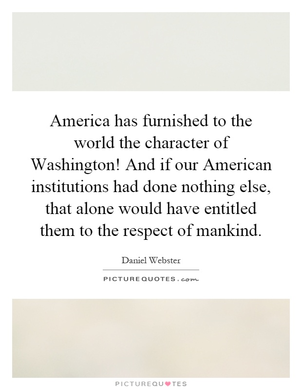 America has furnished to the world the character of Washington! And if our American institutions had done nothing else, that alone would have entitled them to the respect of mankind Picture Quote #1