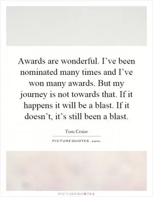 Awards are wonderful. I’ve been nominated many times and I’ve won many awards. But my journey is not towards that. If it happens it will be a blast. If it doesn’t, it’s still been a blast Picture Quote #1