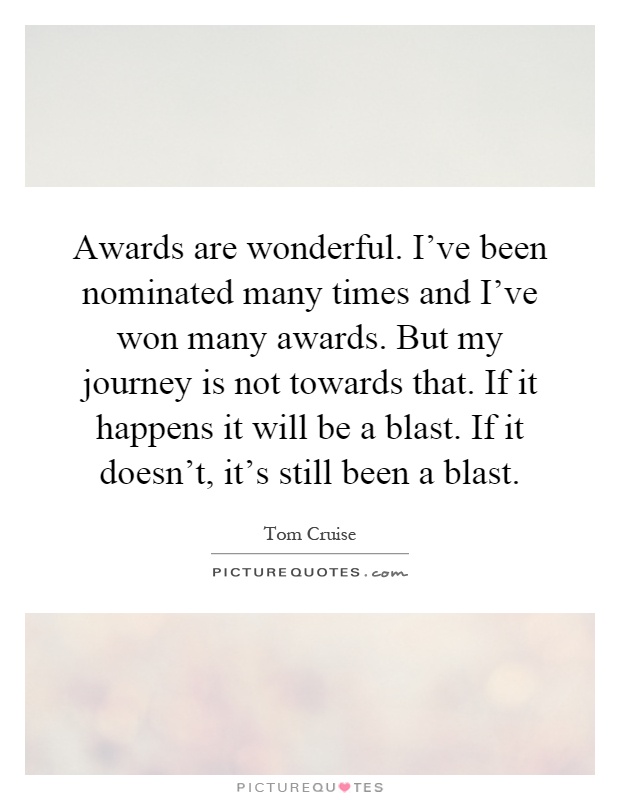 Awards are wonderful. I've been nominated many times and I've won many awards. But my journey is not towards that. If it happens it will be a blast. If it doesn't, it's still been a blast Picture Quote #1