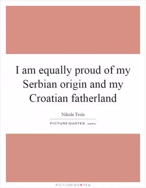 I am equally proud of my Serbian origin and my Croatian fatherland Picture Quote #1
