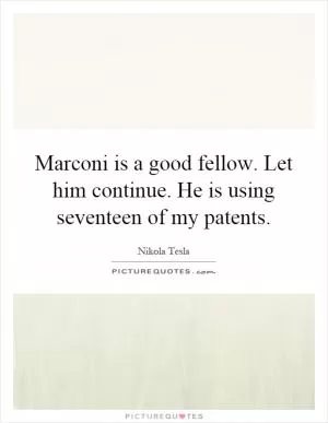 Marconi is a good fellow. Let him continue. He is using seventeen of my patents Picture Quote #1