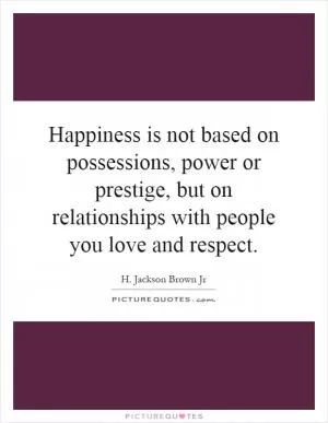 Happiness is not based on possessions, power or prestige, but on relationships with people you love and respect Picture Quote #1