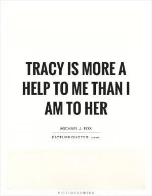 Tracy is more a help to me than I am to her Picture Quote #1