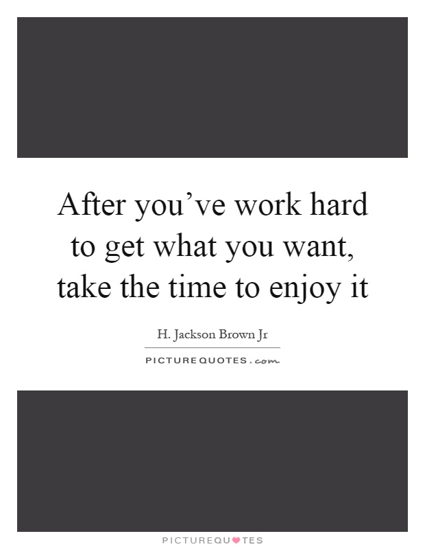 After you've work hard to get what you want, take the time to enjoy it Picture Quote #1