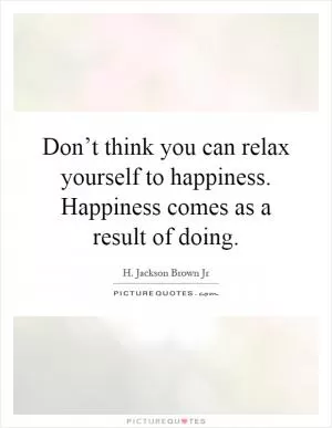 Don’t think you can relax yourself to happiness. Happiness comes as a result of doing Picture Quote #1