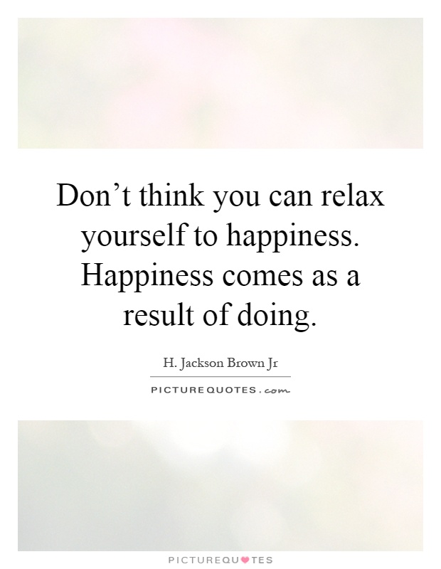 Don't think you can relax yourself to happiness. Happiness comes as a result of doing Picture Quote #1