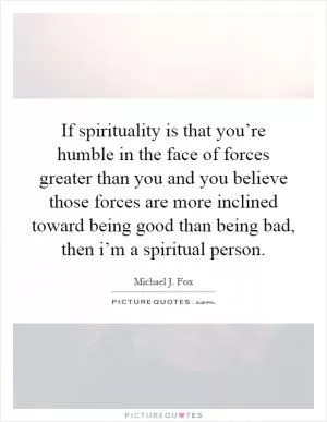 If spirituality is that you’re humble in the face of forces greater than you and you believe those forces are more inclined toward being good than being bad, then i’m a spiritual person Picture Quote #1
