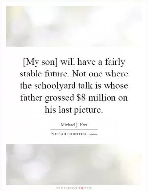 [My son] will have a fairly stable future. Not one where the schoolyard talk is whose father grossed $8 million on his last picture Picture Quote #1