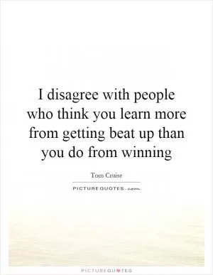 I disagree with people who think you learn more from getting beat up than you do from winning Picture Quote #1