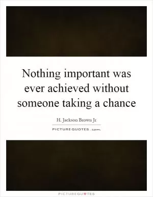 Nothing important was ever achieved without someone taking a chance Picture Quote #1