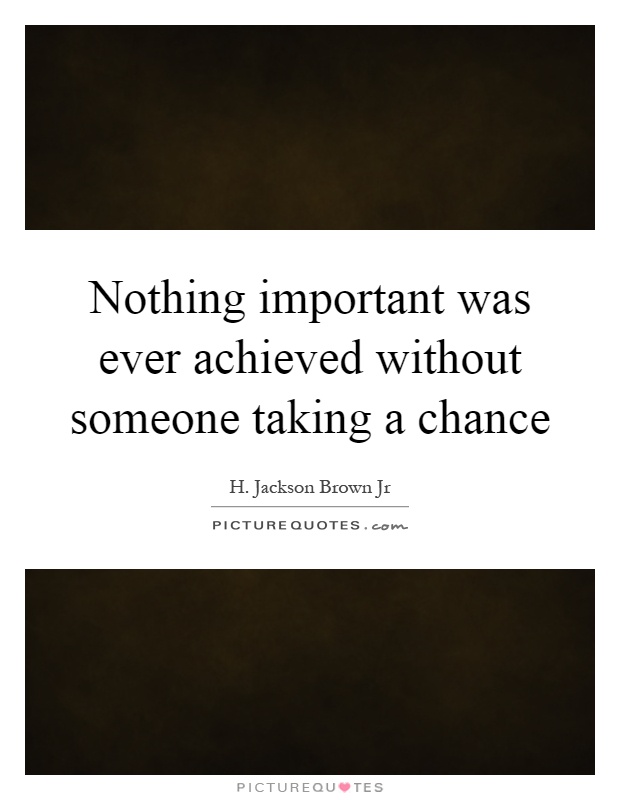 Nothing important was ever achieved without someone taking a chance Picture Quote #1
