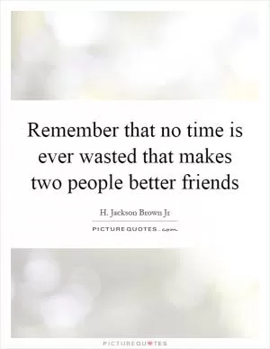 Remember that no time is ever wasted that makes two people better friends Picture Quote #1