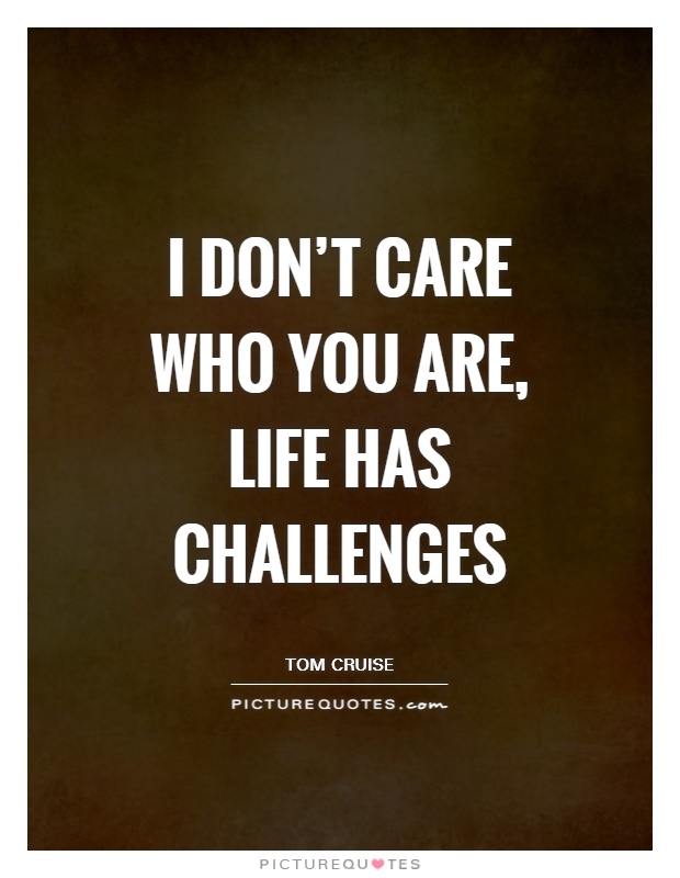 I don't care who you are, life has challenges Picture Quote #1