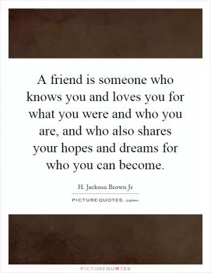 A friend is someone who knows you and loves you for what you were and who you are, and who also shares your hopes and dreams for who you can become Picture Quote #1
