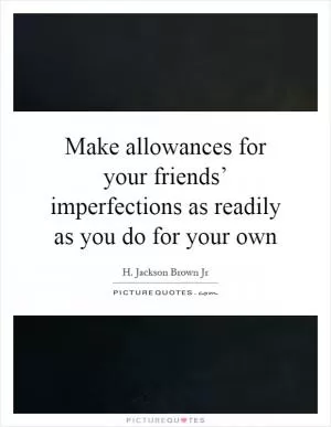 Make allowances for your friends’ imperfections as readily as you do for your own Picture Quote #1