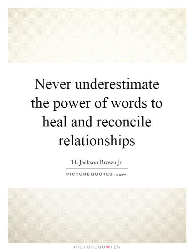 Never underestimate the power of words to heal and reconcile relationships Picture Quote #1